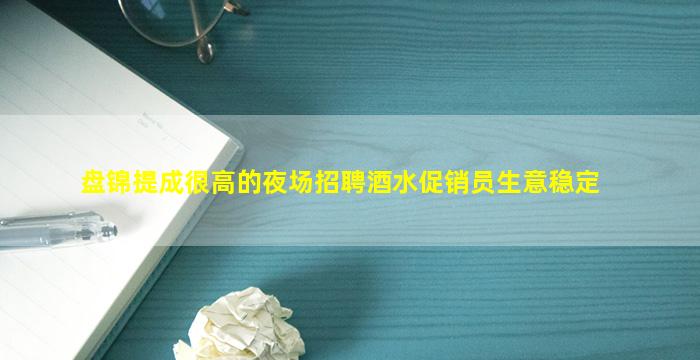 盘锦提成很高的夜场招聘酒水促销员生意稳定